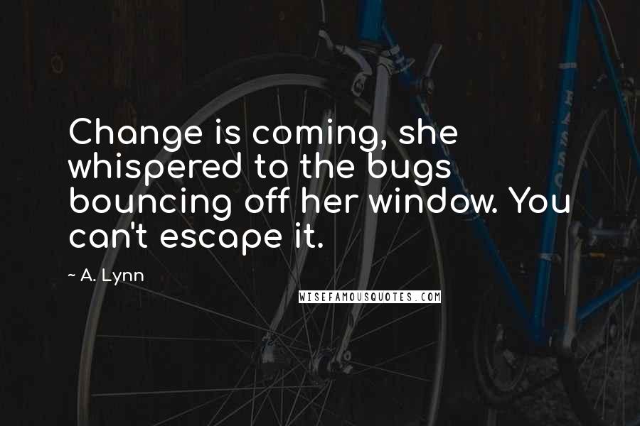 A. Lynn Quotes: Change is coming, she whispered to the bugs bouncing off her window. You can't escape it.
