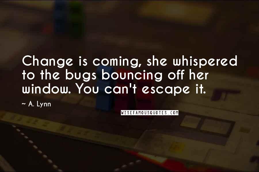 A. Lynn Quotes: Change is coming, she whispered to the bugs bouncing off her window. You can't escape it.