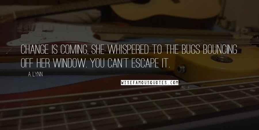 A. Lynn Quotes: Change is coming, she whispered to the bugs bouncing off her window. You can't escape it.