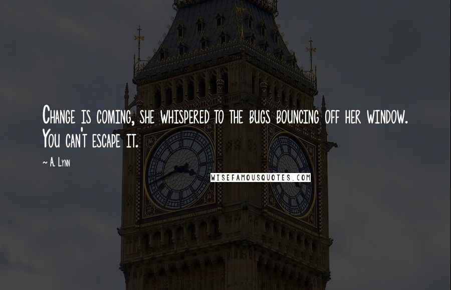 A. Lynn Quotes: Change is coming, she whispered to the bugs bouncing off her window. You can't escape it.