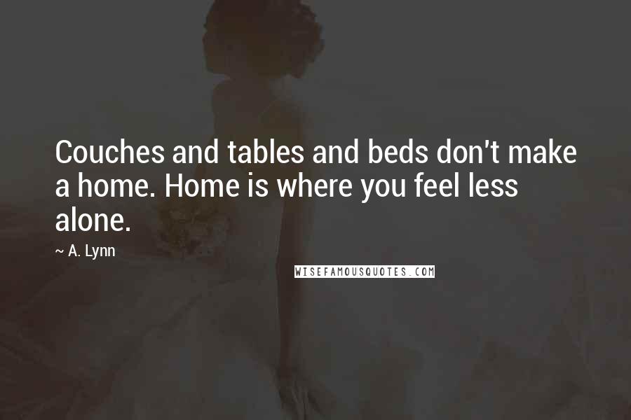 A. Lynn Quotes: Couches and tables and beds don't make a home. Home is where you feel less alone.