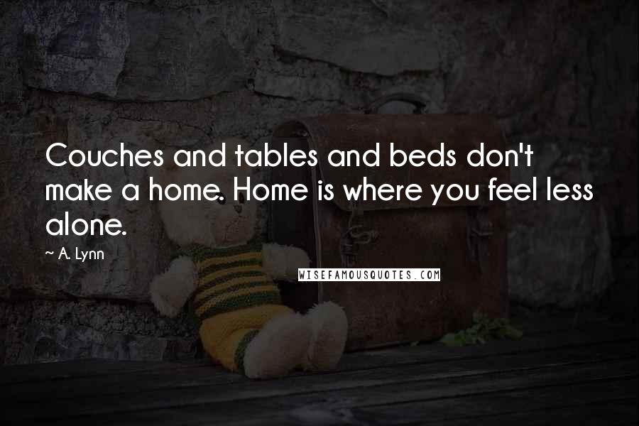 A. Lynn Quotes: Couches and tables and beds don't make a home. Home is where you feel less alone.