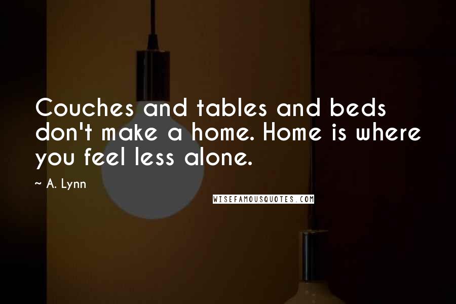 A. Lynn Quotes: Couches and tables and beds don't make a home. Home is where you feel less alone.