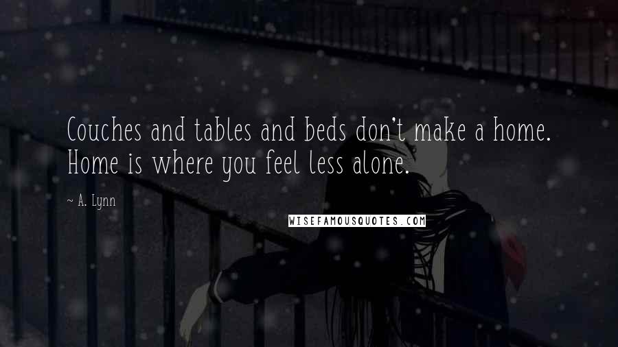 A. Lynn Quotes: Couches and tables and beds don't make a home. Home is where you feel less alone.