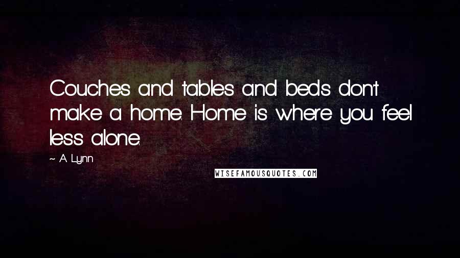 A. Lynn Quotes: Couches and tables and beds don't make a home. Home is where you feel less alone.