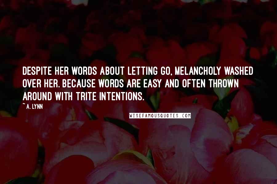 A. Lynn Quotes: Despite her words about letting go, melancholy washed over her. Because words are easy and often thrown around with trite intentions.