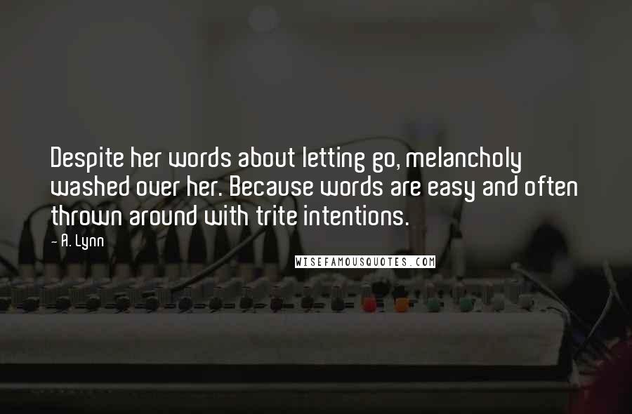 A. Lynn Quotes: Despite her words about letting go, melancholy washed over her. Because words are easy and often thrown around with trite intentions.