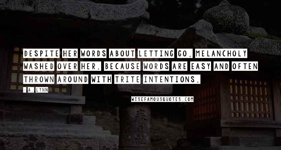 A. Lynn Quotes: Despite her words about letting go, melancholy washed over her. Because words are easy and often thrown around with trite intentions.