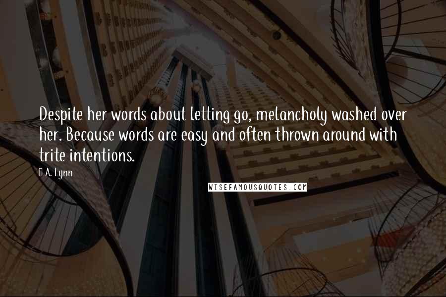 A. Lynn Quotes: Despite her words about letting go, melancholy washed over her. Because words are easy and often thrown around with trite intentions.