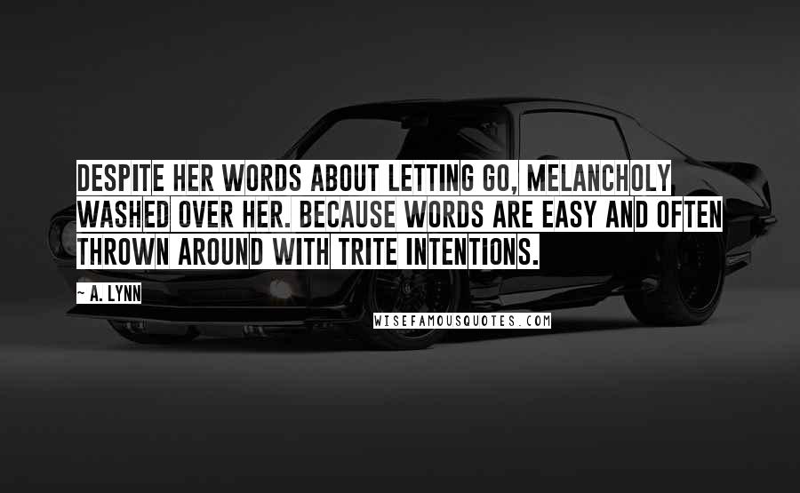 A. Lynn Quotes: Despite her words about letting go, melancholy washed over her. Because words are easy and often thrown around with trite intentions.