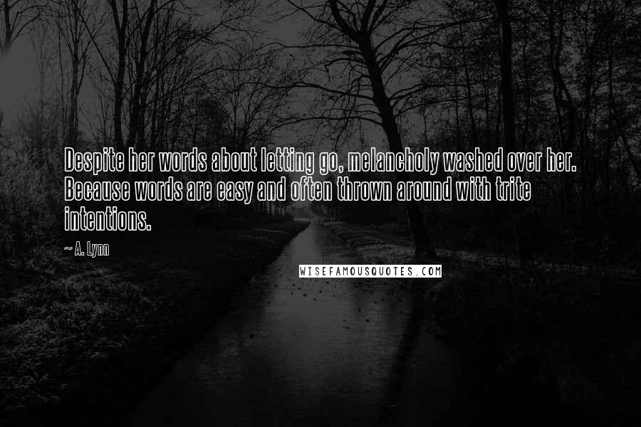 A. Lynn Quotes: Despite her words about letting go, melancholy washed over her. Because words are easy and often thrown around with trite intentions.