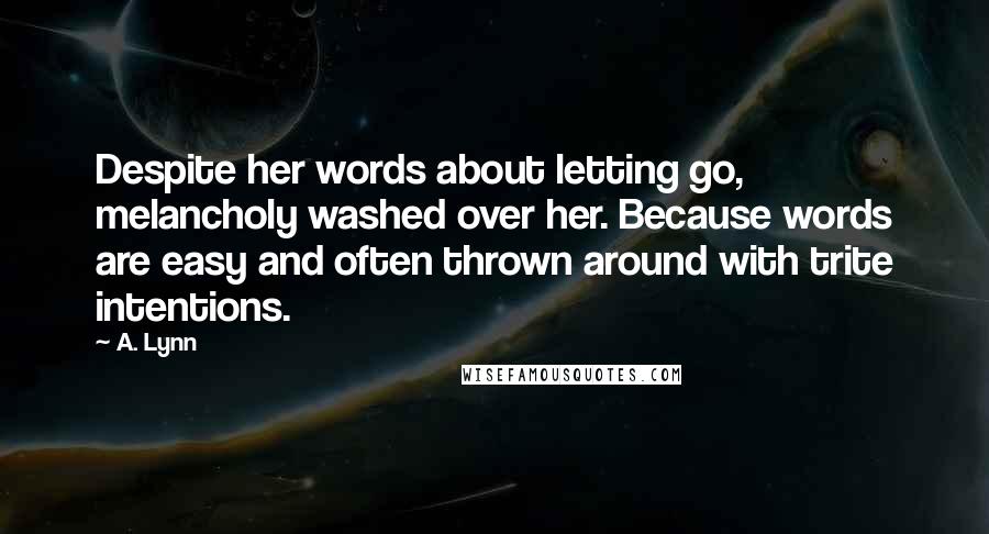 A. Lynn Quotes: Despite her words about letting go, melancholy washed over her. Because words are easy and often thrown around with trite intentions.