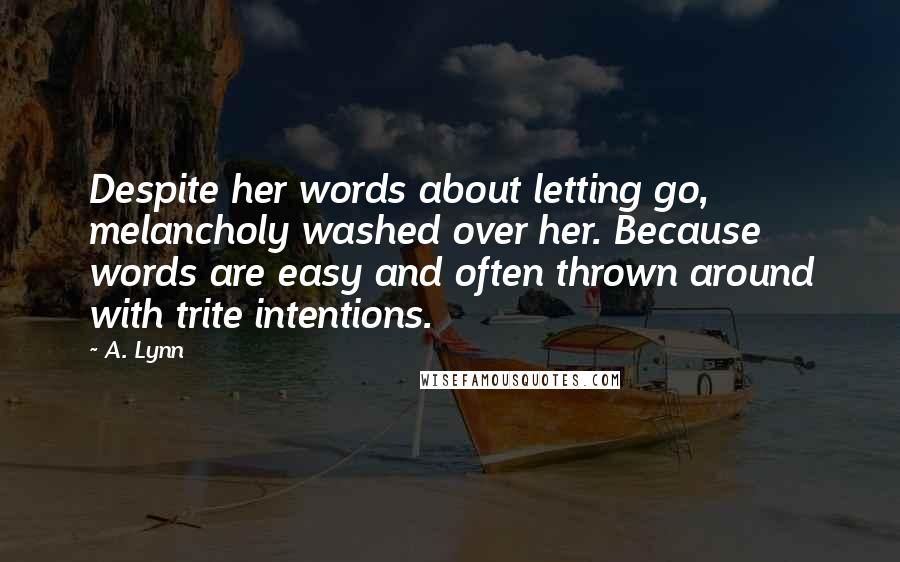 A. Lynn Quotes: Despite her words about letting go, melancholy washed over her. Because words are easy and often thrown around with trite intentions.