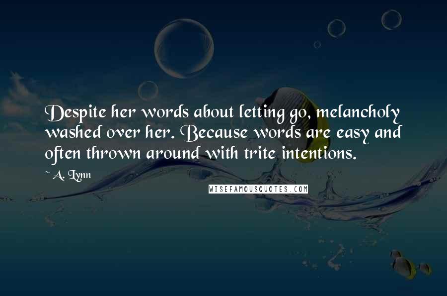 A. Lynn Quotes: Despite her words about letting go, melancholy washed over her. Because words are easy and often thrown around with trite intentions.