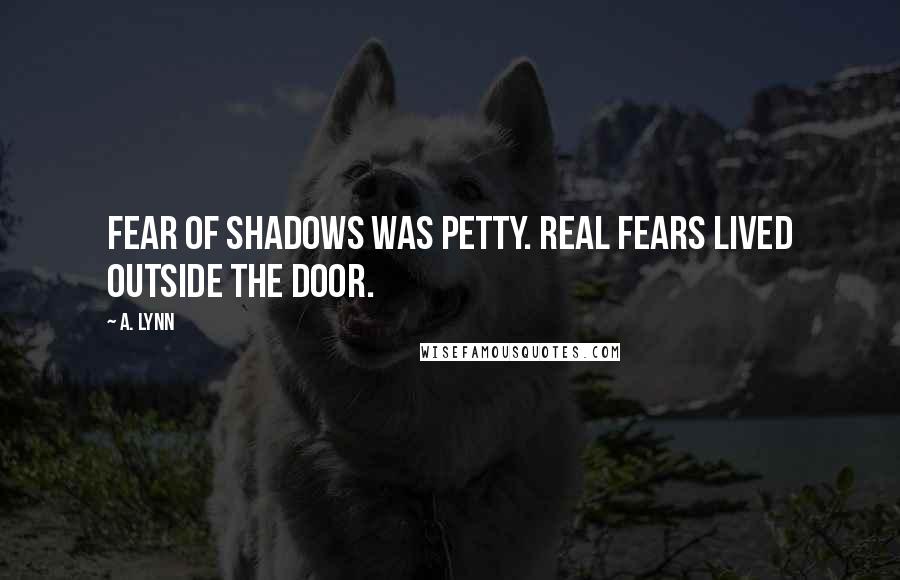 A. Lynn Quotes: Fear of shadows was petty. Real fears lived outside the door.