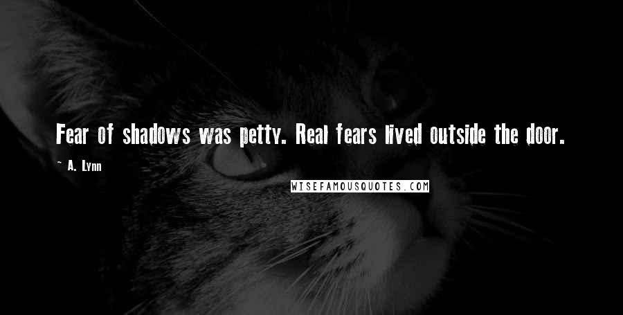 A. Lynn Quotes: Fear of shadows was petty. Real fears lived outside the door.