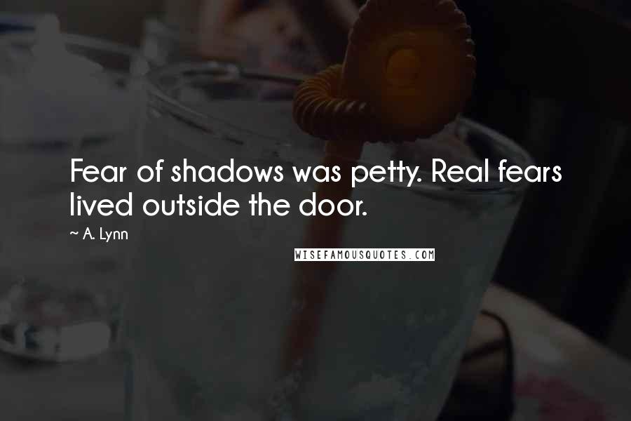 A. Lynn Quotes: Fear of shadows was petty. Real fears lived outside the door.