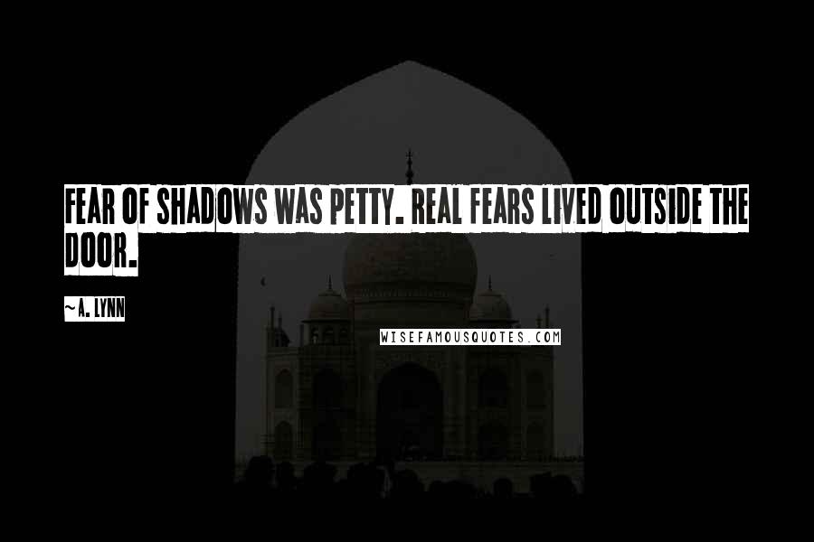 A. Lynn Quotes: Fear of shadows was petty. Real fears lived outside the door.