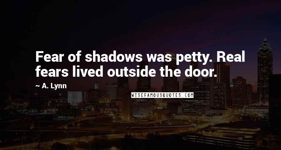 A. Lynn Quotes: Fear of shadows was petty. Real fears lived outside the door.