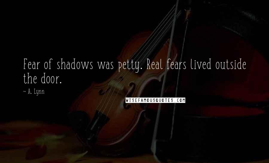 A. Lynn Quotes: Fear of shadows was petty. Real fears lived outside the door.