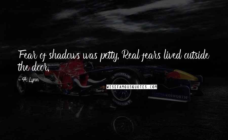 A. Lynn Quotes: Fear of shadows was petty. Real fears lived outside the door.