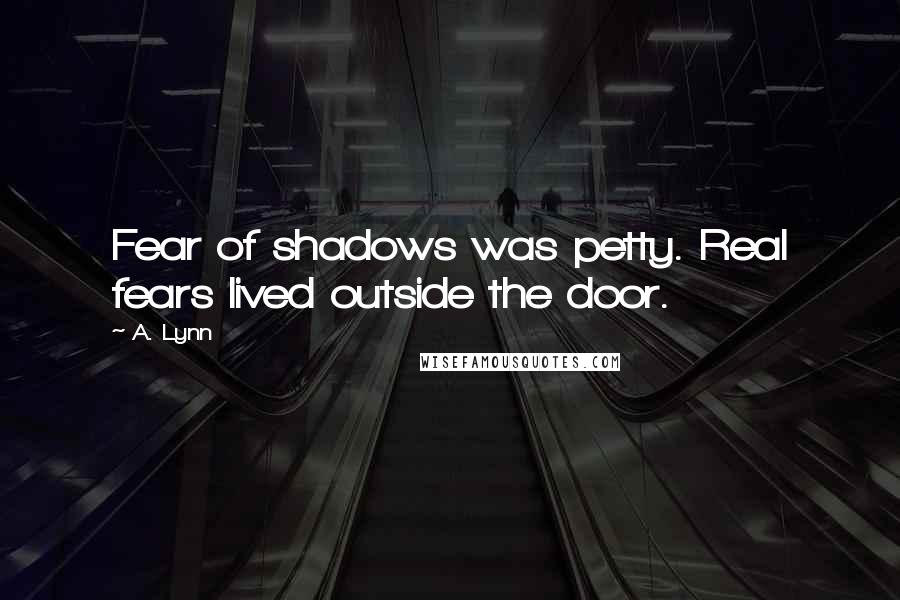 A. Lynn Quotes: Fear of shadows was petty. Real fears lived outside the door.