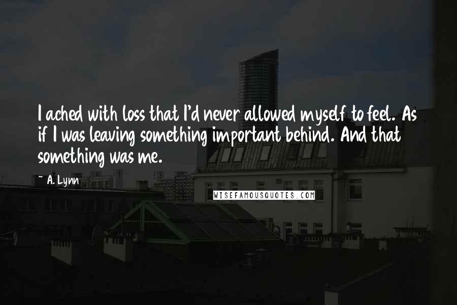 A. Lynn Quotes: I ached with loss that I'd never allowed myself to feel. As if I was leaving something important behind. And that something was me.
