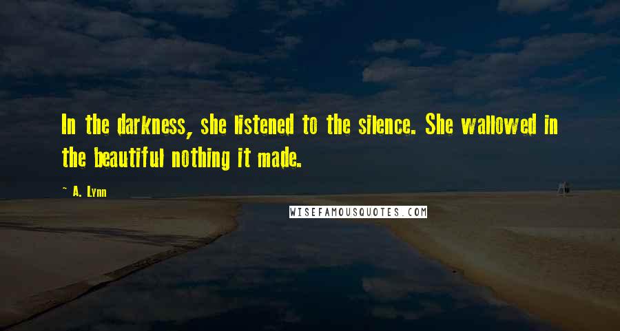 A. Lynn Quotes: In the darkness, she listened to the silence. She wallowed in the beautiful nothing it made.