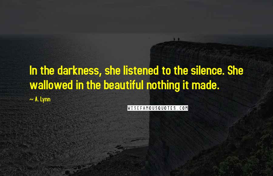 A. Lynn Quotes: In the darkness, she listened to the silence. She wallowed in the beautiful nothing it made.