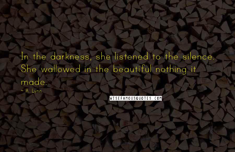A. Lynn Quotes: In the darkness, she listened to the silence. She wallowed in the beautiful nothing it made.