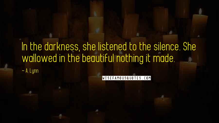 A. Lynn Quotes: In the darkness, she listened to the silence. She wallowed in the beautiful nothing it made.