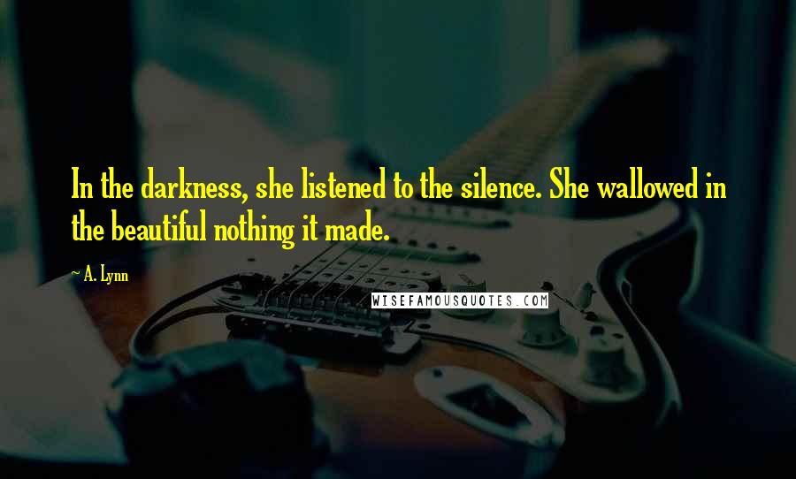 A. Lynn Quotes: In the darkness, she listened to the silence. She wallowed in the beautiful nothing it made.