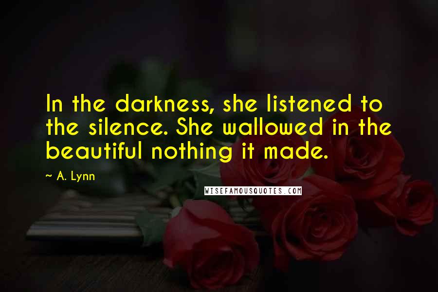 A. Lynn Quotes: In the darkness, she listened to the silence. She wallowed in the beautiful nothing it made.