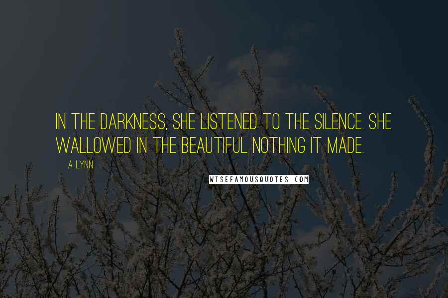 A. Lynn Quotes: In the darkness, she listened to the silence. She wallowed in the beautiful nothing it made.