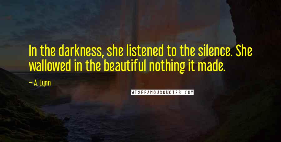 A. Lynn Quotes: In the darkness, she listened to the silence. She wallowed in the beautiful nothing it made.