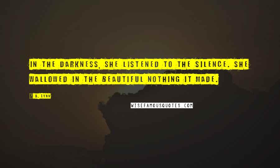 A. Lynn Quotes: In the darkness, she listened to the silence. She wallowed in the beautiful nothing it made.