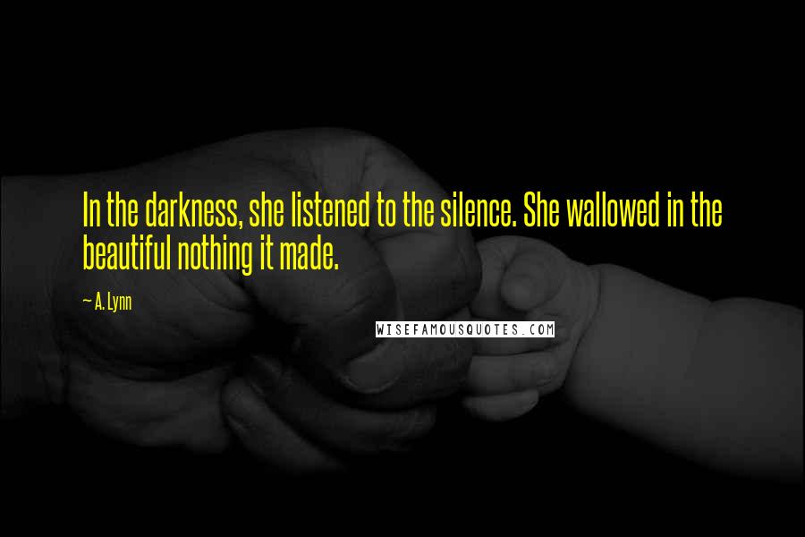 A. Lynn Quotes: In the darkness, she listened to the silence. She wallowed in the beautiful nothing it made.