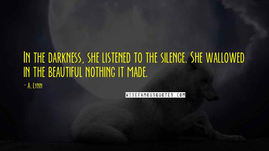 A. Lynn Quotes: In the darkness, she listened to the silence. She wallowed in the beautiful nothing it made.