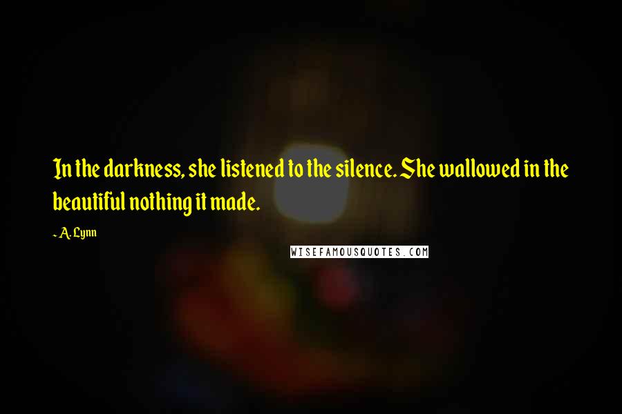 A. Lynn Quotes: In the darkness, she listened to the silence. She wallowed in the beautiful nothing it made.