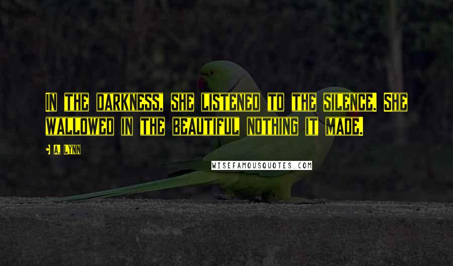 A. Lynn Quotes: In the darkness, she listened to the silence. She wallowed in the beautiful nothing it made.