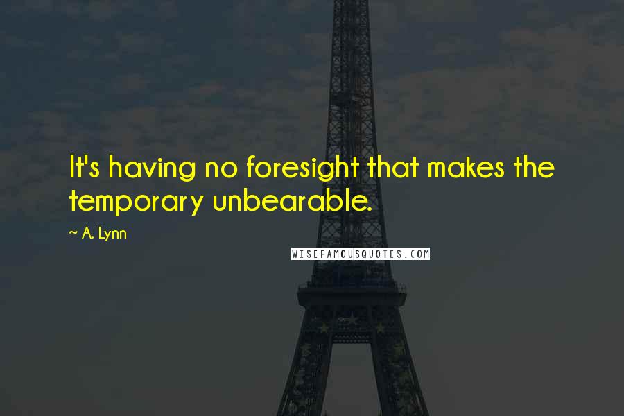 A. Lynn Quotes: It's having no foresight that makes the temporary unbearable.