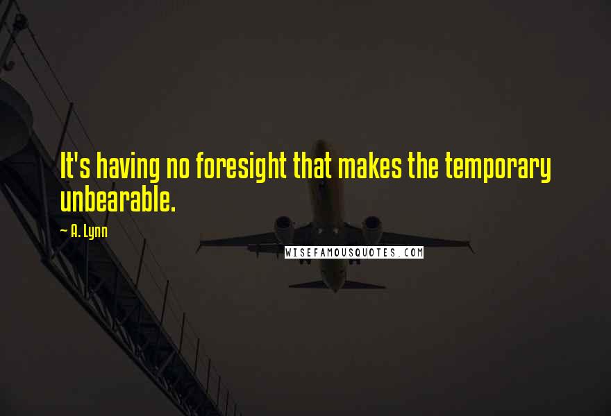 A. Lynn Quotes: It's having no foresight that makes the temporary unbearable.