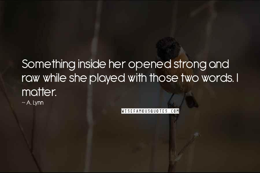 A. Lynn Quotes: Something inside her opened strong and raw while she played with those two words. I matter.