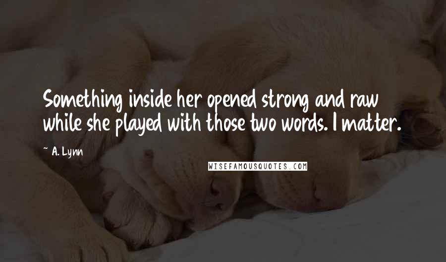 A. Lynn Quotes: Something inside her opened strong and raw while she played with those two words. I matter.