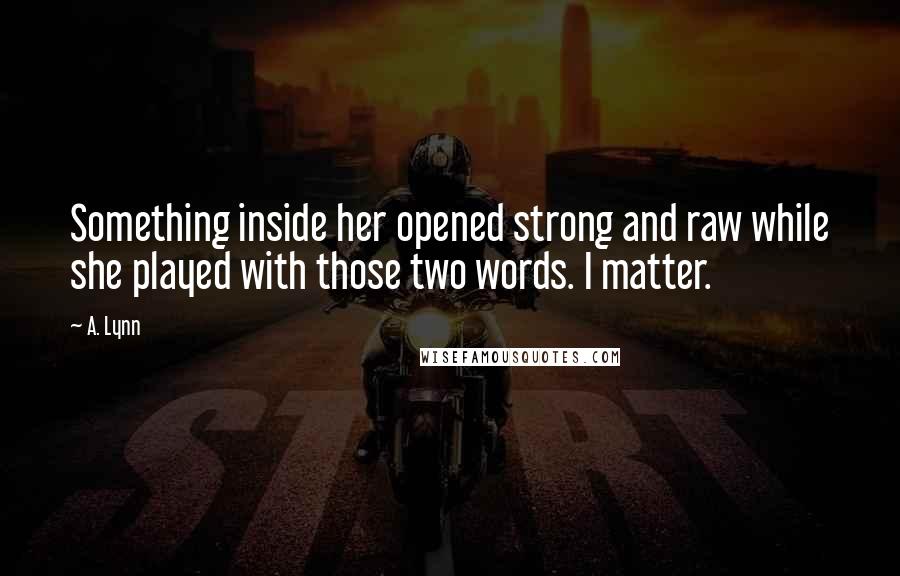 A. Lynn Quotes: Something inside her opened strong and raw while she played with those two words. I matter.