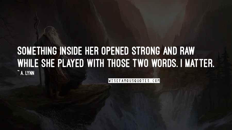 A. Lynn Quotes: Something inside her opened strong and raw while she played with those two words. I matter.