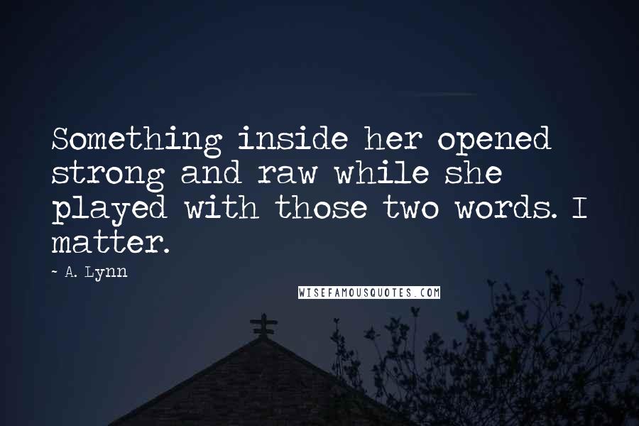 A. Lynn Quotes: Something inside her opened strong and raw while she played with those two words. I matter.