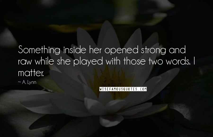 A. Lynn Quotes: Something inside her opened strong and raw while she played with those two words. I matter.