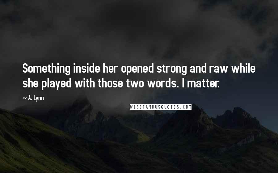 A. Lynn Quotes: Something inside her opened strong and raw while she played with those two words. I matter.