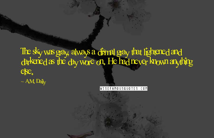 A.M. Daily Quotes: The sky was gray, always a dismal gray that lightened and darkened as the day wore on. He had never known anything else.